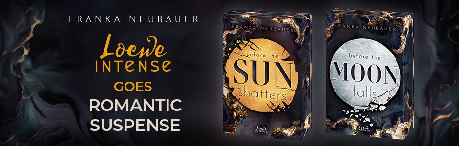 Die neue Dilogie von Franka Neubauer. Before the Sun Shatters und Before the Moon Falls sind die ersten Romantic Suspense Bücher bei Loewe Intense.